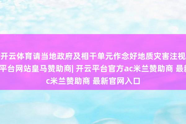 开云体育请当地政府及相干单元作念好地质灾害注视职责-开云平台网站皇马赞助商| 开云平台官方ac米兰赞助商 最新官网入口