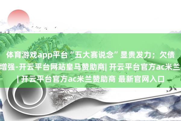体育游戏app平台“五大赛说念”显贵发力；欠债质地和安定性进一步增强-开云平台网站皇马赞助商| 开云平台官方ac米兰赞助商 最新官网入口