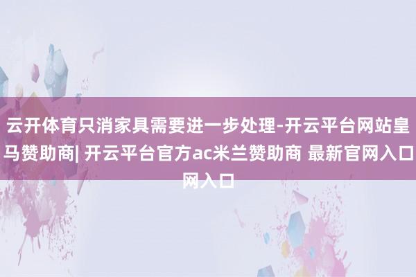 云开体育只消家具需要进一步处理-开云平台网站皇马赞助商| 开云平台官方ac米兰赞助商 最新官网入口