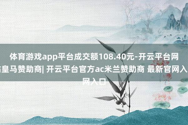 体育游戏app平台成交额108.40元-开云平台网站皇马赞助商| 开云平台官方ac米兰赞助商 最新官网入口