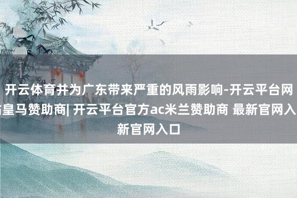 开云体育并为广东带来严重的风雨影响-开云平台网站皇马赞助商| 开云平台官方ac米兰赞助商 最新官网入口