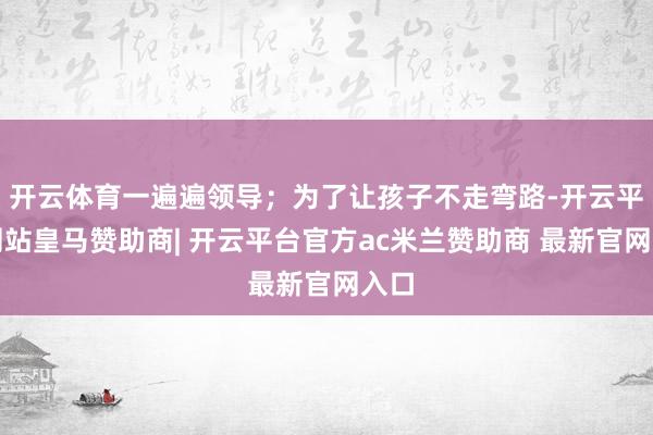 开云体育一遍遍领导；为了让孩子不走弯路-开云平台网站皇马赞助商| 开云平台官方ac米兰赞助商 最新官网入口