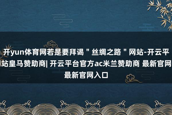 开yun体育网若是要拜谒＂丝绸之路＂网站-开云平台网站皇马赞助商| 开云平台官方ac米兰赞助商 最新官网入口