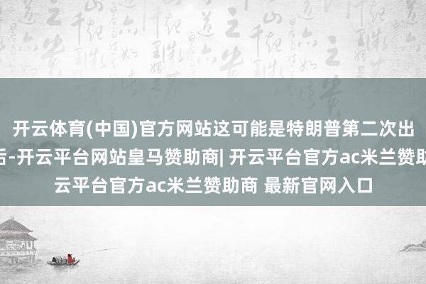 开云体育(中国)官方网站这可能是特朗普第二次出任好意思国总统后-开云平台网站皇马赞助商| 开云平台官方ac米兰赞助商 最新官网入口