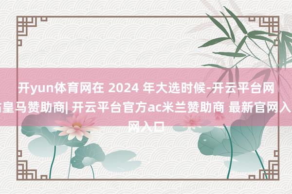 开yun体育网在 2024 年大选时候-开云平台网站皇马赞助商| 开云平台官方ac米兰赞助商 最新官网入口