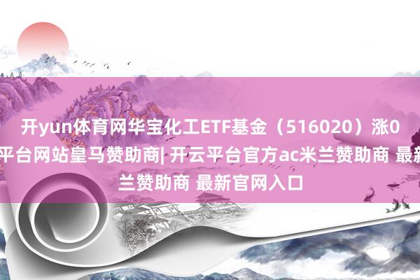 开yun体育网华宝化工ETF基金（516020）涨0.5%-开云平台网站皇马赞助商| 开云平台官方ac米兰赞助商 最新官网入口