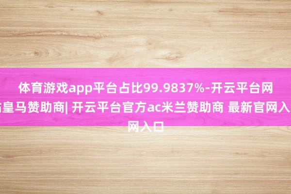 体育游戏app平台占比99.9837%-开云平台网站皇马赞助商| 开云平台官方ac米兰赞助商 最新官网入口