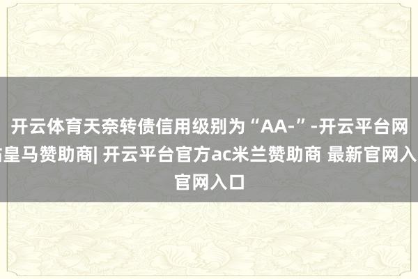 开云体育天奈转债信用级别为“AA-”-开云平台网站皇马赞助商| 开云平台官方ac米兰赞助商 最新官网入口