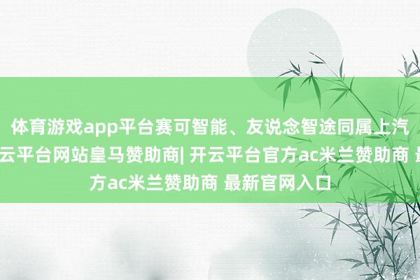 体育游戏app平台赛可智能、友说念智途同属上汽集团旗下-开云平台网站皇马赞助商| 开云平台官方ac米兰赞助商 最新官网入口