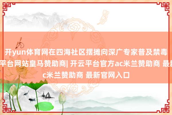 开yun体育网在四海社区摆摊向深广专家普及禁毒常识-开云平台网站皇马赞助商| 开云平台官方ac米兰赞助商 最新官网入口