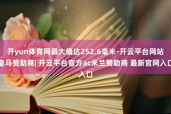 开yun体育网最大值达252.6毫米-开云平台网站皇马赞助商| 开云平台官方ac米兰赞助商 最新官网入口
