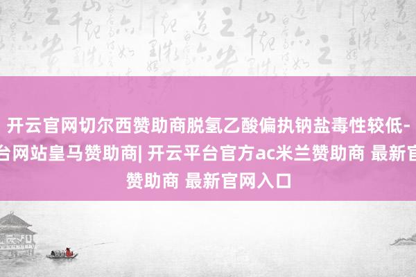 开云官网切尔西赞助商脱氢乙酸偏执钠盐毒性较低-开云平台网站皇马赞助商| 开云平台官方ac米兰赞助商 最新官网入口