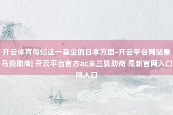 开云体育得知这一音尘的日本方面-开云平台网站皇马赞助商| 开云平台官方ac米兰赞助商 最新官网入口