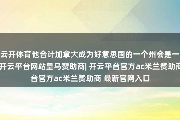 云开体育他合计加拿大成为好意思国的一个州会是一个更好的选拔-开云平台网站皇马赞助商| 开云平台官方ac米兰赞助商 最新官网入口