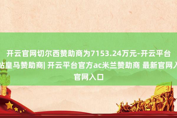 开云官网切尔西赞助商为7153.24万元-开云平台网站皇马赞助商| 开云平台官方ac米兰赞助商 最新官网入口