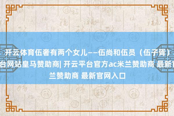开云体育伍奢有两个女儿——伍尚和伍员（伍子胥）-开云平台网站皇马赞助商| 开云平台官方ac米兰赞助商 最新官网入口