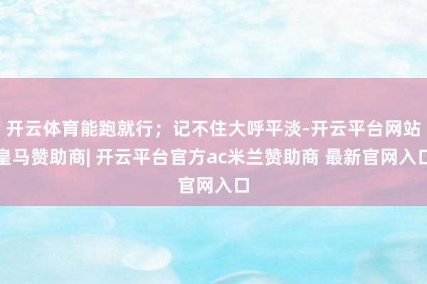 开云体育能跑就行；记不住大呼平淡-开云平台网站皇马赞助商| 开云平台官方ac米兰赞助商 最新官网入口
