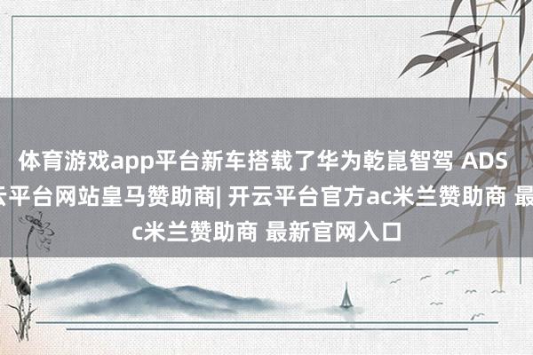 体育游戏app平台新车搭载了华为乾崑智驾 ADS 4 系统-开云平台网站皇马赞助商| 开云平台官方ac米兰赞助商 最新官网入口