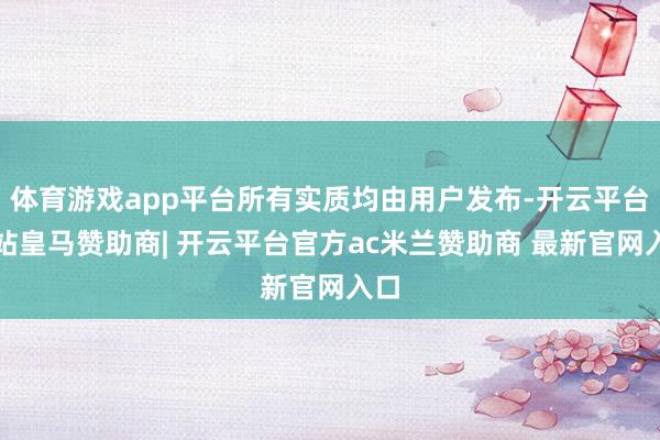 体育游戏app平台所有实质均由用户发布-开云平台网站皇马赞助商| 开云平台官方ac米兰赞助商 最新官网入口