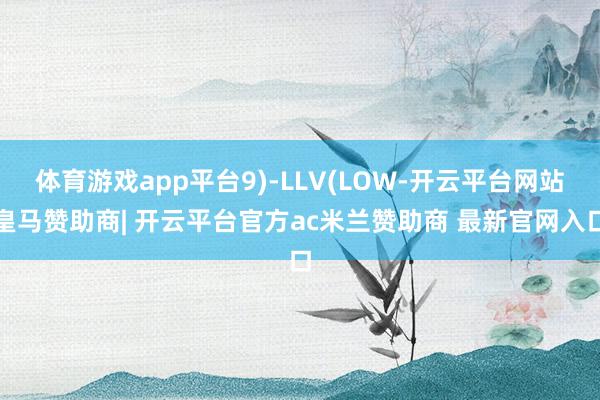 体育游戏app平台9)-LLV(LOW-开云平台网站皇马赞助商| 开云平台官方ac米兰赞助商 最新官网入口