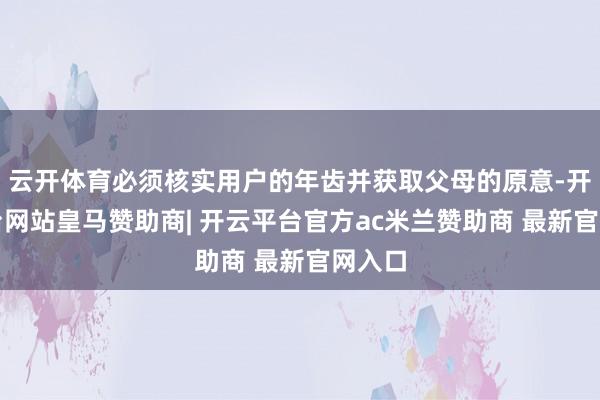 云开体育必须核实用户的年齿并获取父母的原意-开云平台网站皇马赞助商| 开云平台官方ac米兰赞助商 最新官网入口