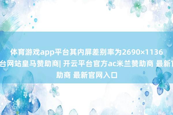 体育游戏app平台其内屏差别率为2690×1136-开云平台网站皇马赞助商| 开云平台官方ac米兰赞助商 最新官网入口