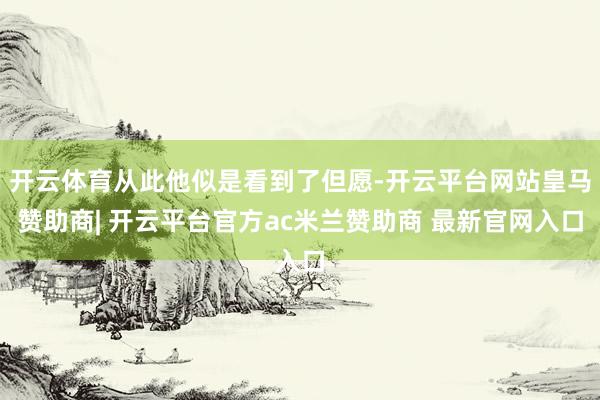 开云体育从此他似是看到了但愿-开云平台网站皇马赞助商| 开云平台官方ac米兰赞助商 最新官网入口