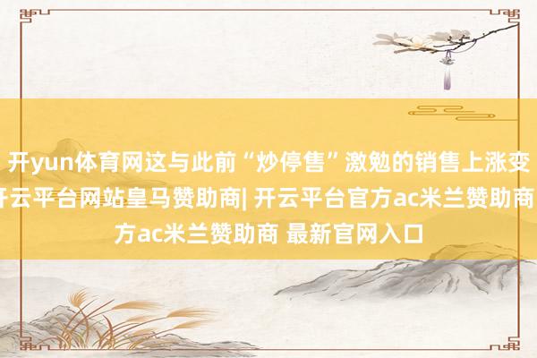 开yun体育网这与此前“炒停售”激勉的销售上涨变成显著对比-开云平台网站皇马赞助商| 开云平台官方ac米兰赞助商 最新官网入口