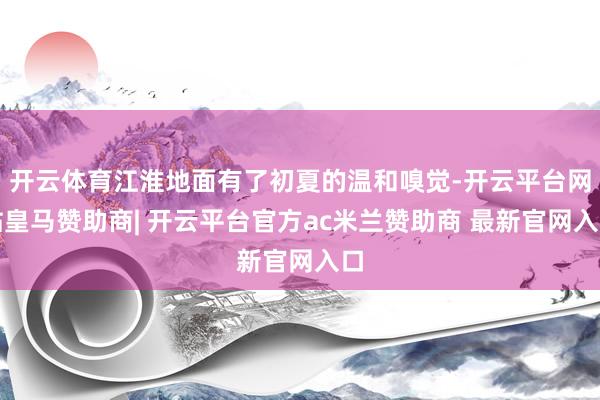 开云体育江淮地面有了初夏的温和嗅觉-开云平台网站皇马赞助商| 开云平台官方ac米兰赞助商 最新官网入口