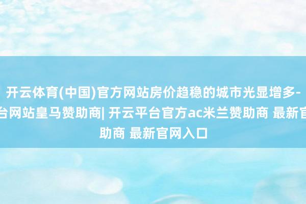 开云体育(中国)官方网站房价趋稳的城市光显增多-开云平台网站皇马赞助商| 开云平台官方ac米兰赞助商 最新官网入口