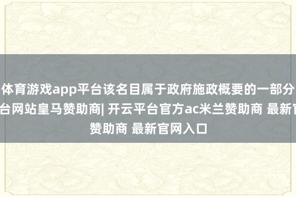 体育游戏app平台该名目属于政府施政概要的一部分-开云平台网站皇马赞助商| 开云平台官方ac米兰赞助商 最新官网入口