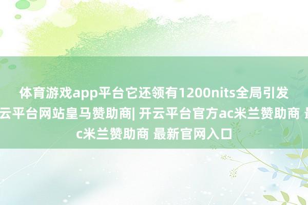 体育游戏app平台它还领有1200nits全局引发最高亮度-开云平台网站皇马赞助商| 开云平台官方ac米兰赞助商 最新官网入口