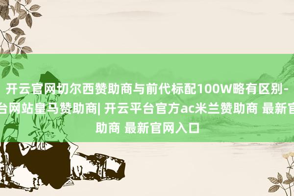 开云官网切尔西赞助商与前代标配100W略有区别-开云平台网站皇马赞助商| 开云平台官方ac米兰赞助商 最新官网入口
