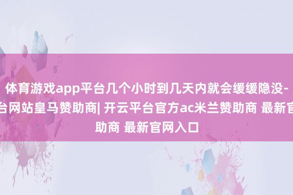 体育游戏app平台几个小时到几天内就会缓缓隐没-开云平台网站皇马赞助商| 开云平台官方ac米兰赞助商 最新官网入口