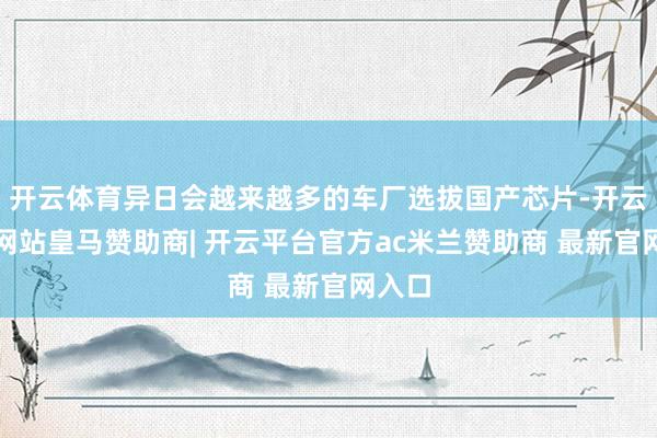 开云体育异日会越来越多的车厂选拔国产芯片-开云平台网站皇马赞助商| 开云平台官方ac米兰赞助商 最新官网入口