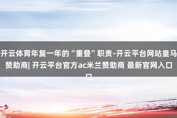 开云体育年复一年的“重叠”职责-开云平台网站皇马赞助商| 开云平台官方ac米兰赞助商 最新官网入口