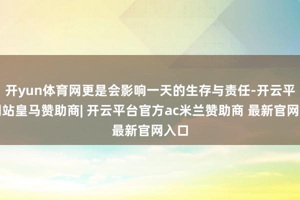 开yun体育网更是会影响一天的生存与责任-开云平台网站皇马赞助商| 开云平台官方ac米兰赞助商 最新官网入口