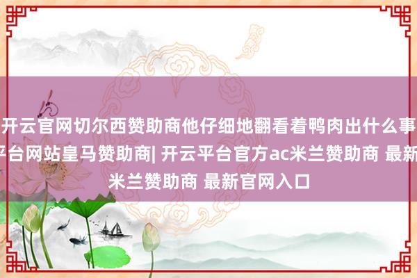 开云官网切尔西赞助商他仔细地翻看着鸭肉出什么事了-开云平台网站皇马赞助商| 开云平台官方ac米兰赞助商 最新官网入口