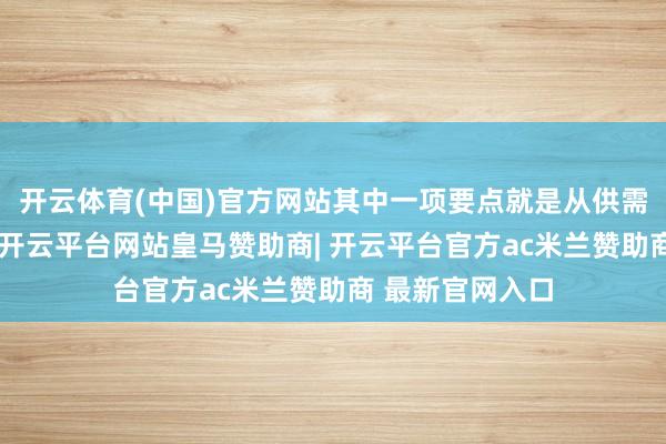 开云体育(中国)官方网站其中一项要点就是从供需两头空洞发力-开云平台网站皇马赞助商| 开云平台官方ac米兰赞助商 最新官网入口