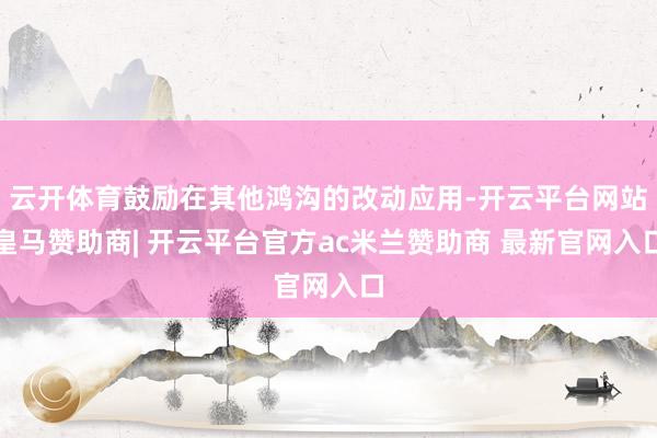 云开体育鼓励在其他鸿沟的改动应用-开云平台网站皇马赞助商| 开云平台官方ac米兰赞助商 最新官网入口