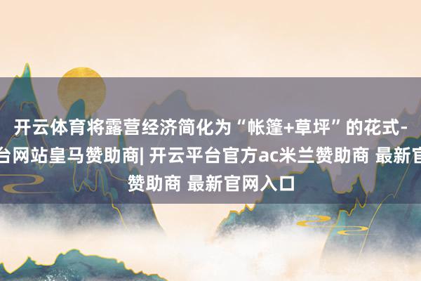 开云体育将露营经济简化为“帐篷+草坪”的花式-开云平台网站皇马赞助商| 开云平台官方ac米兰赞助商 最新官网入口