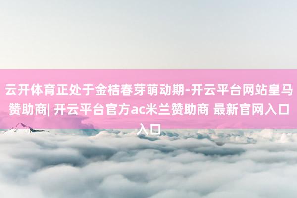 云开体育正处于金桔春芽萌动期-开云平台网站皇马赞助商| 开云平台官方ac米兰赞助商 最新官网入口