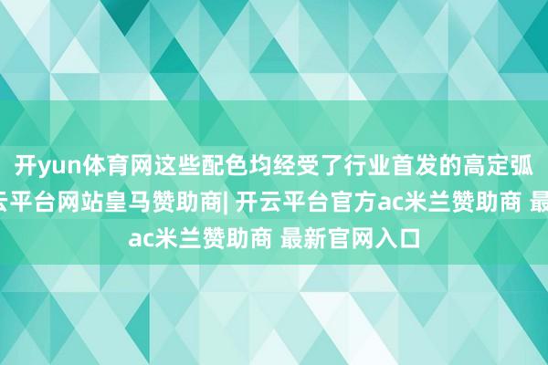 开yun体育网这些配色均经受了行业首发的高定弧光工艺-开云平台网站皇马赞助商| 开云平台官方ac米兰赞助商 最新官网入口
