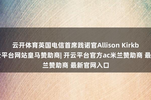 云开体育英国电信首席践诺官Allison Kirkby暗示-开云平台网站皇马赞助商| 开云平台官方ac米兰赞助商 最新官网入口
