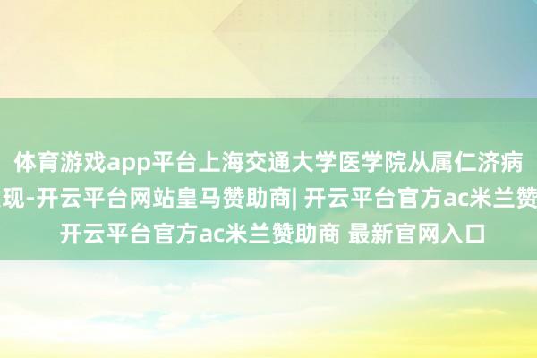 体育游戏app平台上海交通大学医学院从属仁济病院 供图筹商团队发现-开云平台网站皇马赞助商| 开云平台官方ac米兰赞助商 最新官网入口