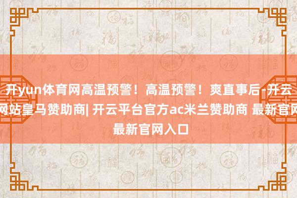 开yun体育网高温预警！高温预警！爽直事后-开云平台网站皇马赞助商| 开云平台官方ac米兰赞助商 最新官网入口