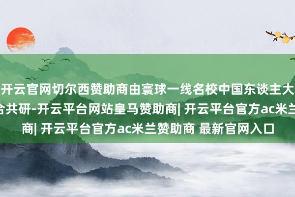 开云官网切尔西赞助商由寰球一线名校中国东谈主大附中教研教悔团队连合共研-开云平台网站皇马赞助商| 开云平台官方ac米兰赞助商 最新官网入口