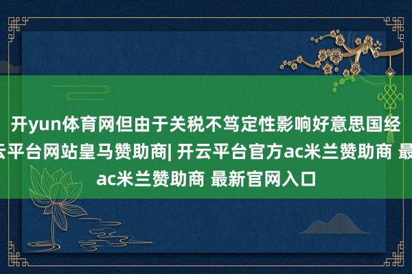 开yun体育网但由于关税不笃定性影响好意思国经济远景-开云平台网站皇马赞助商| 开云平台官方ac米兰赞助商 最新官网入口