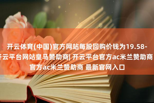 开云体育(中国)官方网站每股回购价钱为19.58-20.25港元-开云平台网站皇马赞助商| 开云平台官方ac米兰赞助商 最新官网入口