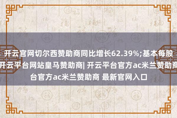 开云官网切尔西赞助商同比增长62.39%;基本每股收益0.383元-开云平台网站皇马赞助商| 开云平台官方ac米兰赞助商 最新官网入口